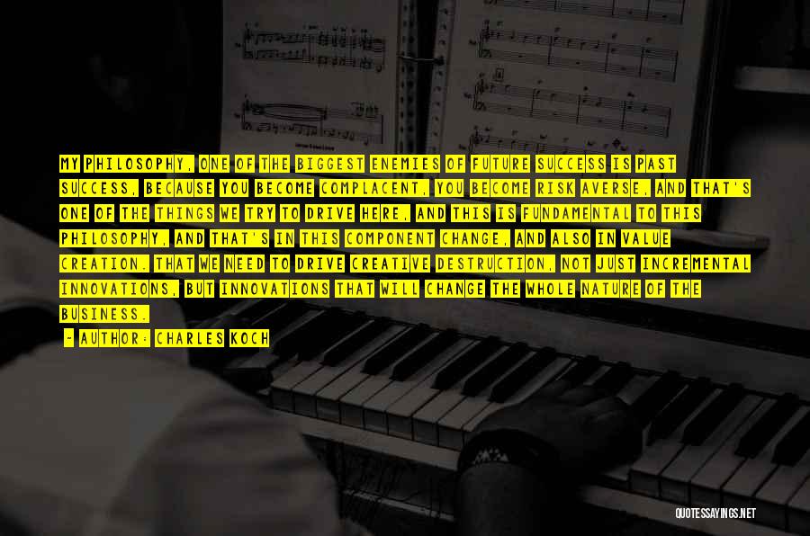 Charles Koch Quotes: My Philosophy, One Of The Biggest Enemies Of Future Success Is Past Success, Because You Become Complacent, You Become Risk