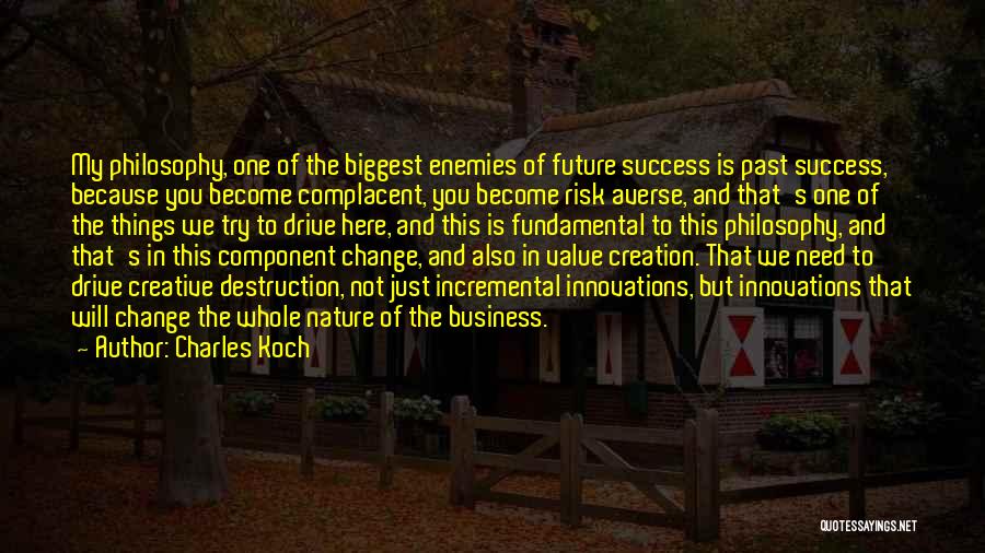 Charles Koch Quotes: My Philosophy, One Of The Biggest Enemies Of Future Success Is Past Success, Because You Become Complacent, You Become Risk