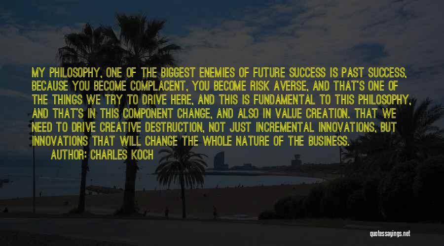 Charles Koch Quotes: My Philosophy, One Of The Biggest Enemies Of Future Success Is Past Success, Because You Become Complacent, You Become Risk