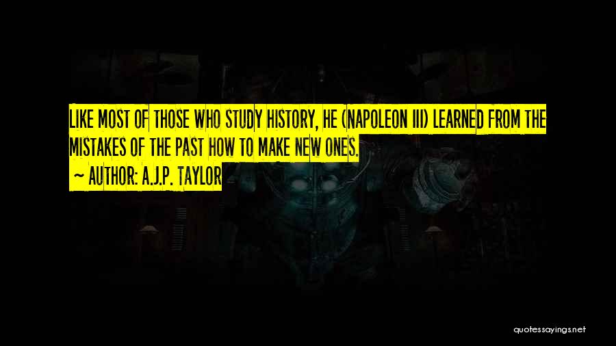 A.J.P. Taylor Quotes: Like Most Of Those Who Study History, He (napoleon Iii) Learned From The Mistakes Of The Past How To Make