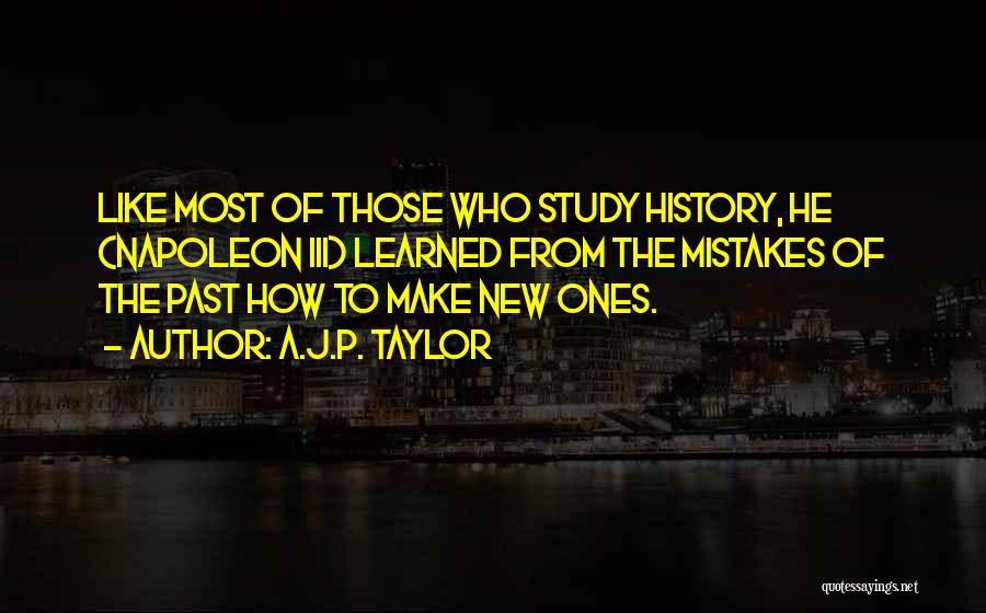 A.J.P. Taylor Quotes: Like Most Of Those Who Study History, He (napoleon Iii) Learned From The Mistakes Of The Past How To Make