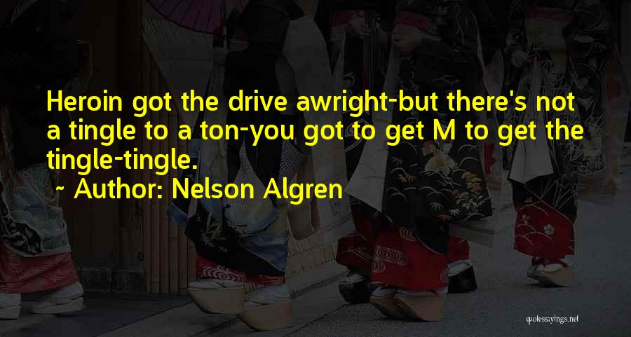 Nelson Algren Quotes: Heroin Got The Drive Awright-but There's Not A Tingle To A Ton-you Got To Get M To Get The Tingle-tingle.