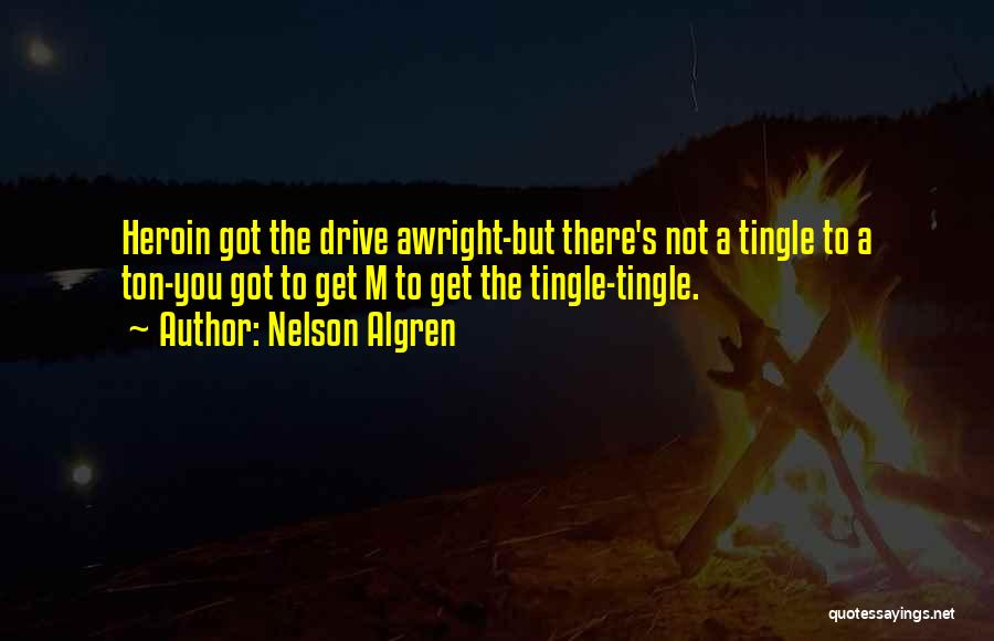 Nelson Algren Quotes: Heroin Got The Drive Awright-but There's Not A Tingle To A Ton-you Got To Get M To Get The Tingle-tingle.