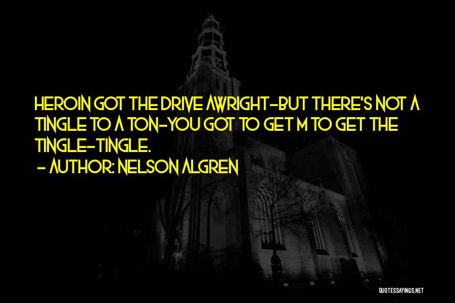 Nelson Algren Quotes: Heroin Got The Drive Awright-but There's Not A Tingle To A Ton-you Got To Get M To Get The Tingle-tingle.