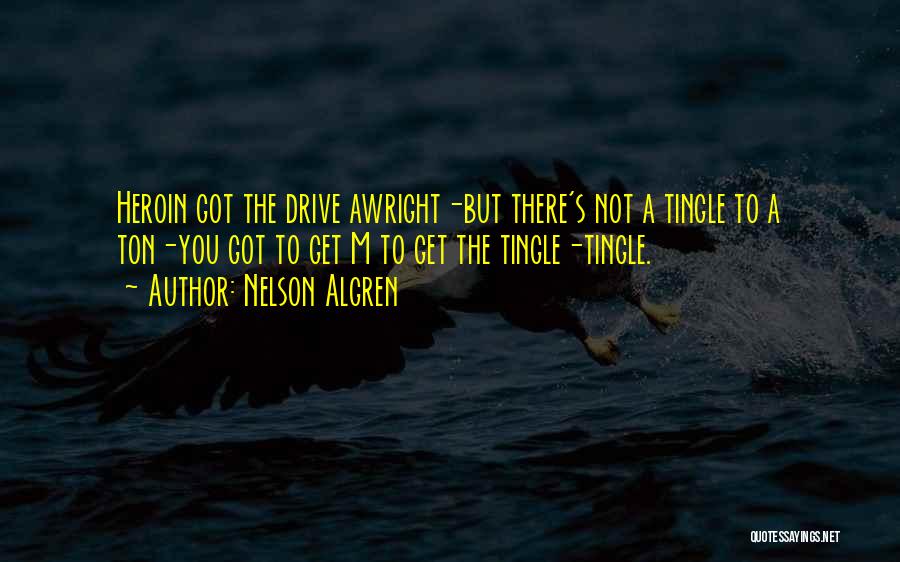 Nelson Algren Quotes: Heroin Got The Drive Awright-but There's Not A Tingle To A Ton-you Got To Get M To Get The Tingle-tingle.