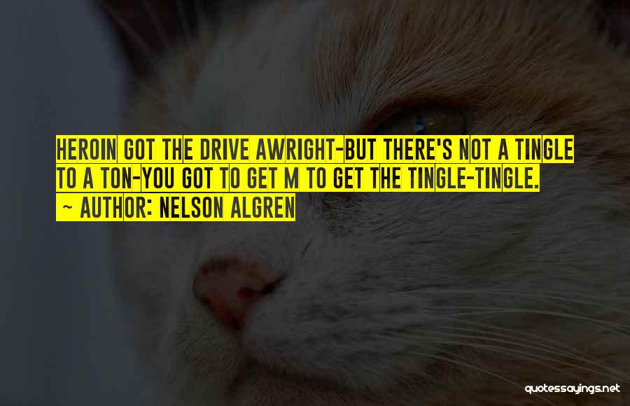 Nelson Algren Quotes: Heroin Got The Drive Awright-but There's Not A Tingle To A Ton-you Got To Get M To Get The Tingle-tingle.
