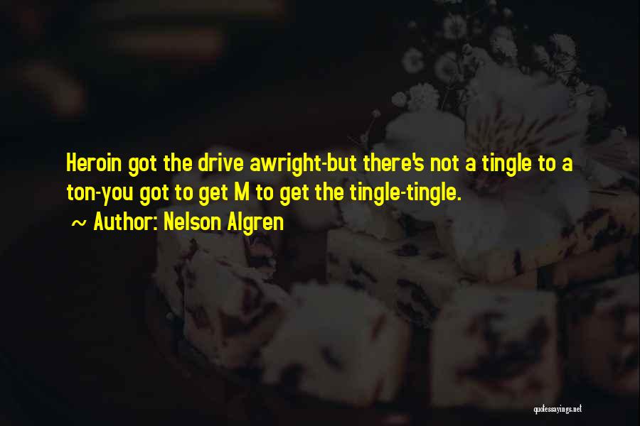 Nelson Algren Quotes: Heroin Got The Drive Awright-but There's Not A Tingle To A Ton-you Got To Get M To Get The Tingle-tingle.