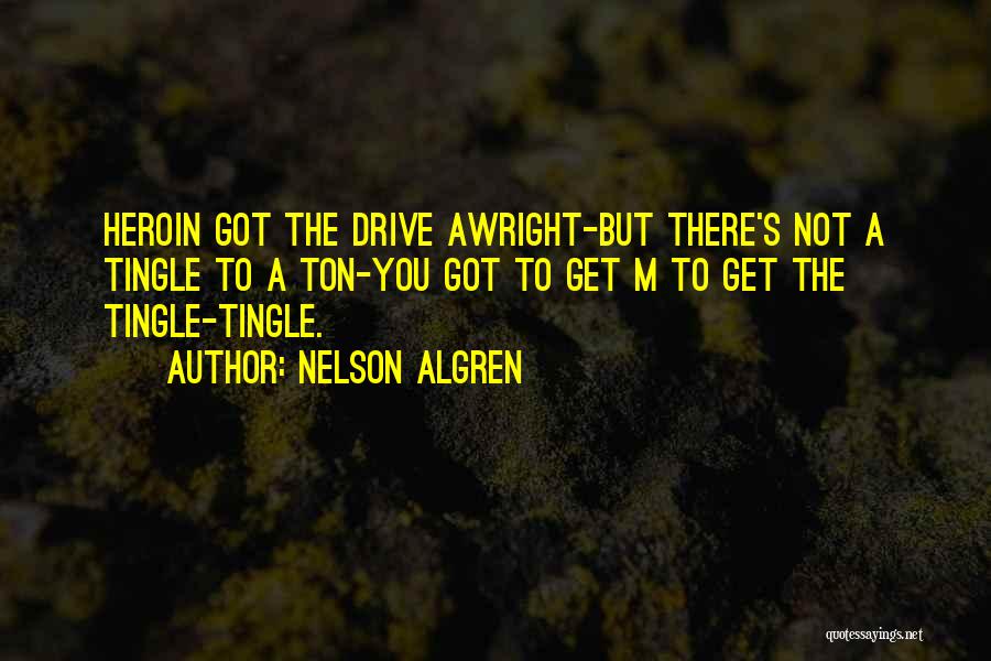 Nelson Algren Quotes: Heroin Got The Drive Awright-but There's Not A Tingle To A Ton-you Got To Get M To Get The Tingle-tingle.