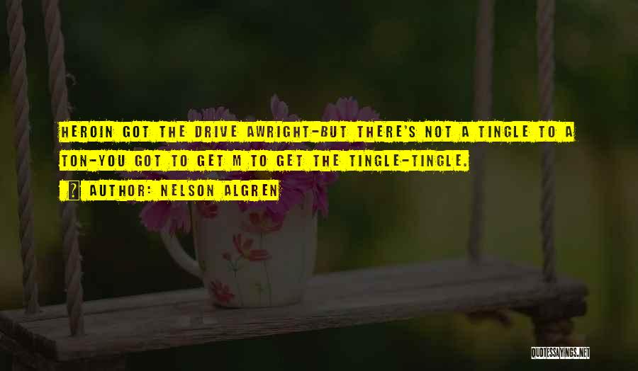 Nelson Algren Quotes: Heroin Got The Drive Awright-but There's Not A Tingle To A Ton-you Got To Get M To Get The Tingle-tingle.