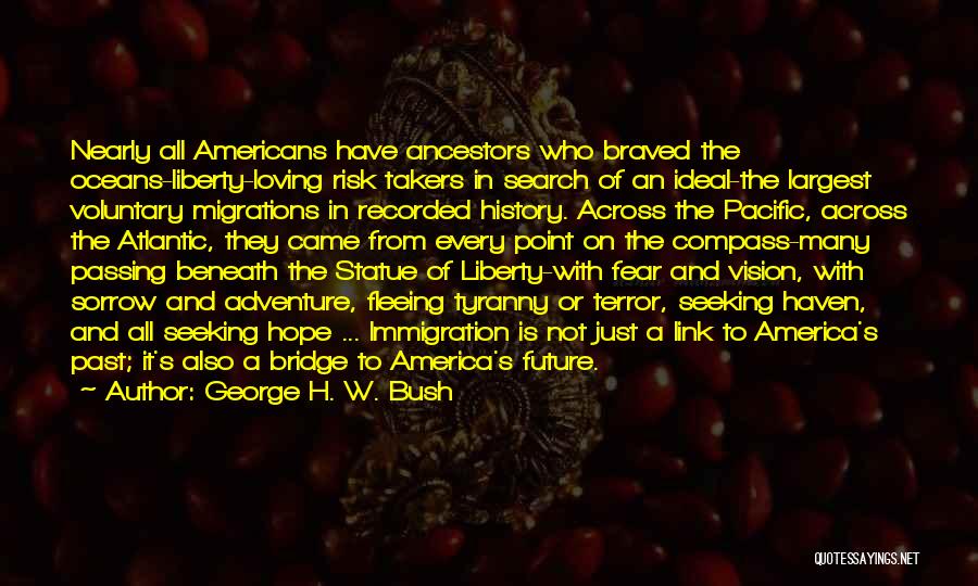 George H. W. Bush Quotes: Nearly All Americans Have Ancestors Who Braved The Oceans-liberty-loving Risk Takers In Search Of An Ideal-the Largest Voluntary Migrations In