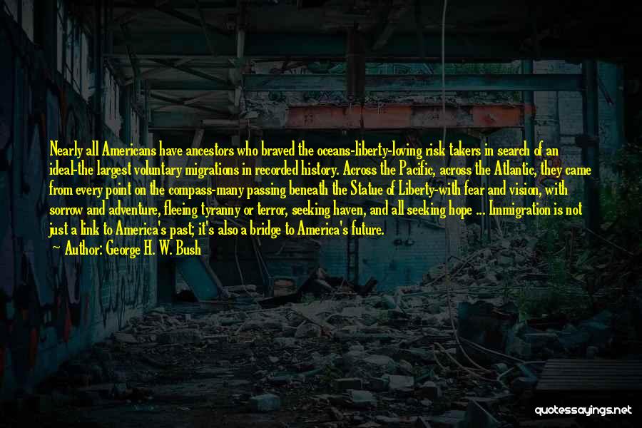 George H. W. Bush Quotes: Nearly All Americans Have Ancestors Who Braved The Oceans-liberty-loving Risk Takers In Search Of An Ideal-the Largest Voluntary Migrations In
