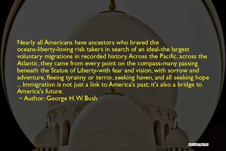 George H. W. Bush Quotes: Nearly All Americans Have Ancestors Who Braved The Oceans-liberty-loving Risk Takers In Search Of An Ideal-the Largest Voluntary Migrations In