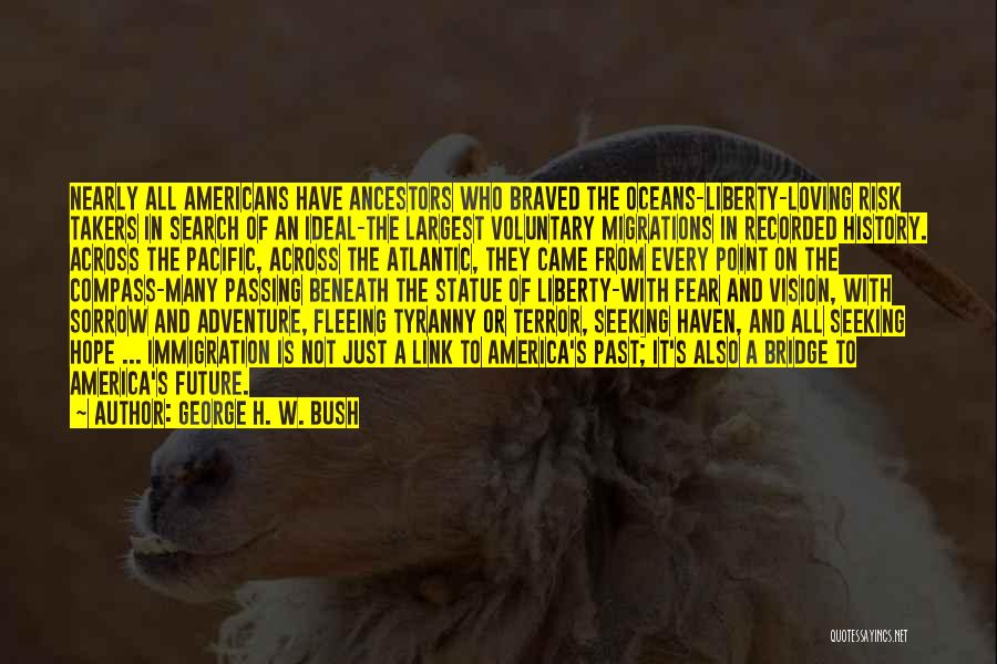 George H. W. Bush Quotes: Nearly All Americans Have Ancestors Who Braved The Oceans-liberty-loving Risk Takers In Search Of An Ideal-the Largest Voluntary Migrations In