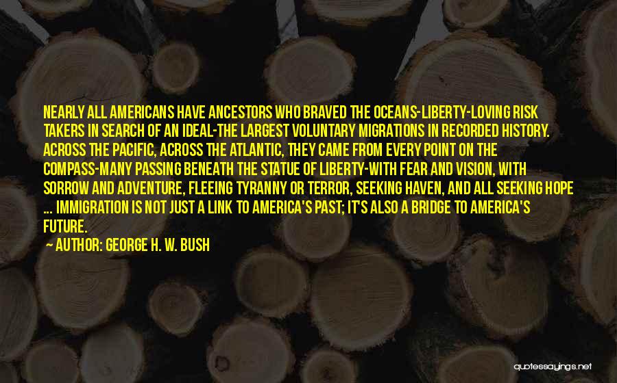 George H. W. Bush Quotes: Nearly All Americans Have Ancestors Who Braved The Oceans-liberty-loving Risk Takers In Search Of An Ideal-the Largest Voluntary Migrations In