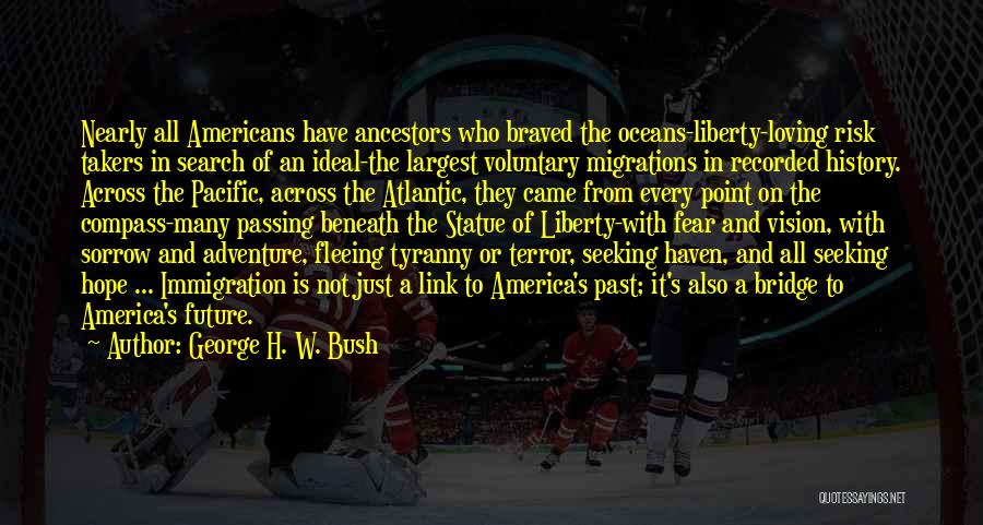 George H. W. Bush Quotes: Nearly All Americans Have Ancestors Who Braved The Oceans-liberty-loving Risk Takers In Search Of An Ideal-the Largest Voluntary Migrations In