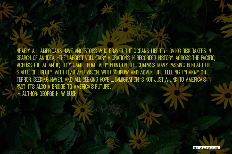 George H. W. Bush Quotes: Nearly All Americans Have Ancestors Who Braved The Oceans-liberty-loving Risk Takers In Search Of An Ideal-the Largest Voluntary Migrations In
