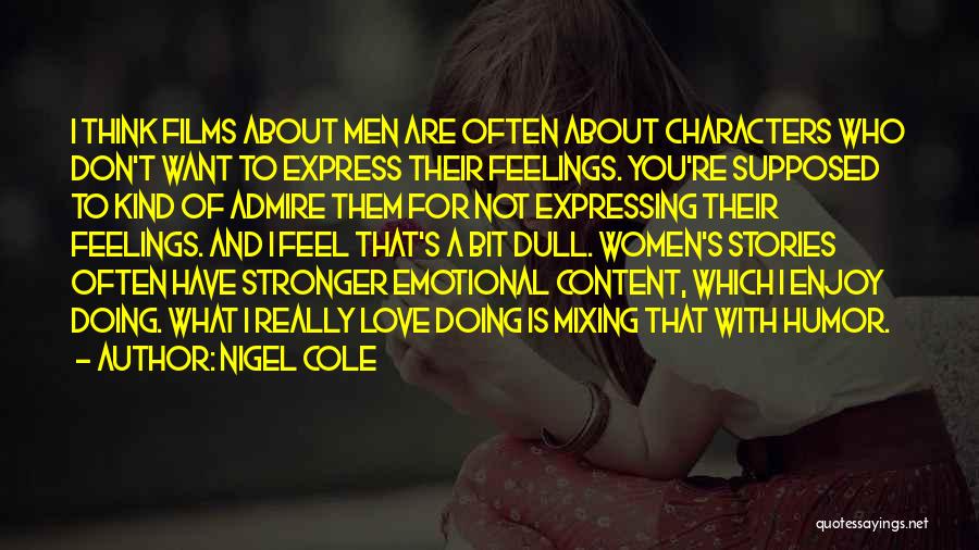 Nigel Cole Quotes: I Think Films About Men Are Often About Characters Who Don't Want To Express Their Feelings. You're Supposed To Kind