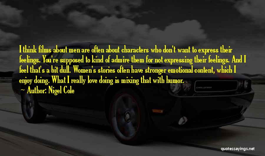 Nigel Cole Quotes: I Think Films About Men Are Often About Characters Who Don't Want To Express Their Feelings. You're Supposed To Kind