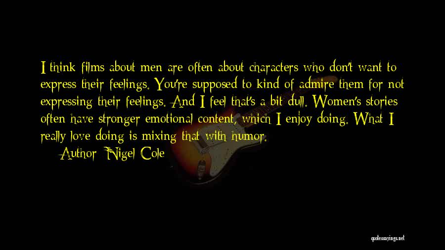 Nigel Cole Quotes: I Think Films About Men Are Often About Characters Who Don't Want To Express Their Feelings. You're Supposed To Kind