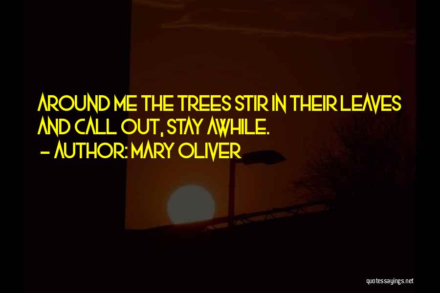 Mary Oliver Quotes: Around Me The Trees Stir In Their Leaves And Call Out, Stay Awhile.