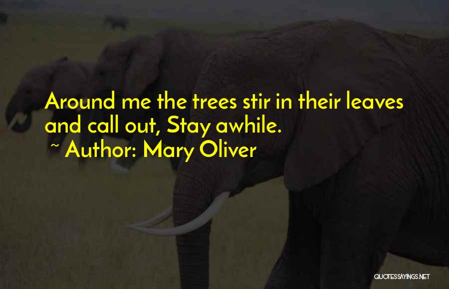 Mary Oliver Quotes: Around Me The Trees Stir In Their Leaves And Call Out, Stay Awhile.