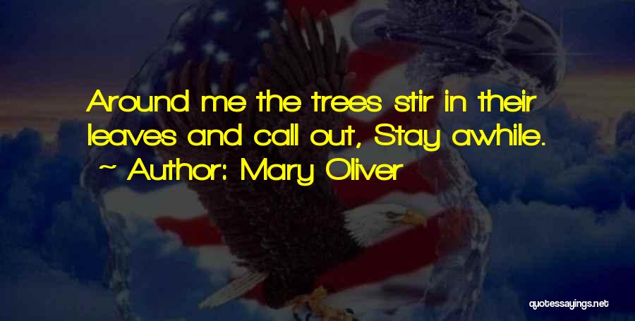 Mary Oliver Quotes: Around Me The Trees Stir In Their Leaves And Call Out, Stay Awhile.