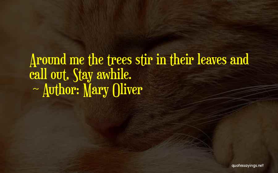 Mary Oliver Quotes: Around Me The Trees Stir In Their Leaves And Call Out, Stay Awhile.