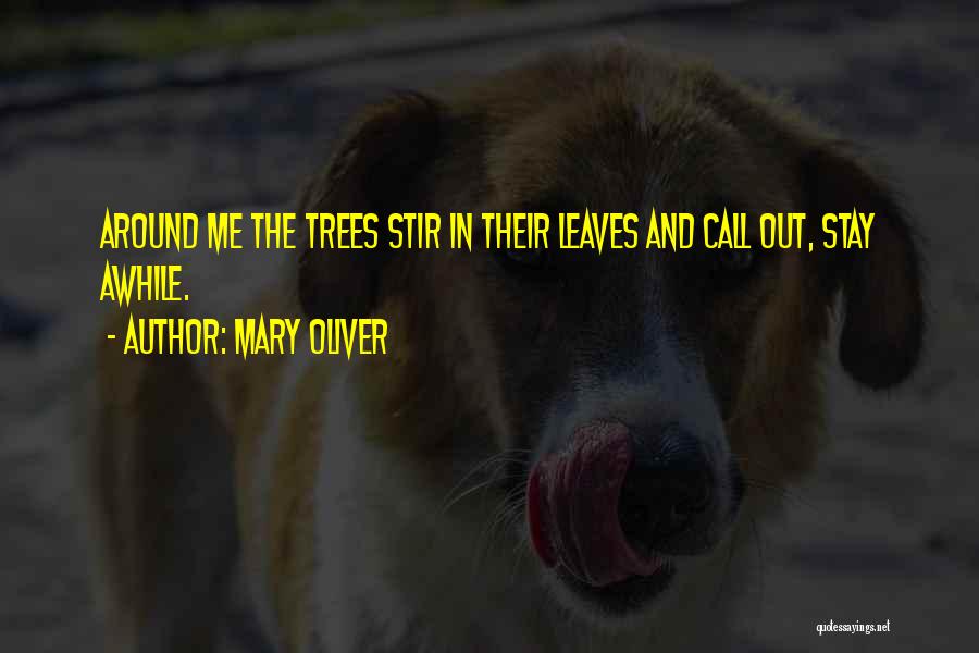 Mary Oliver Quotes: Around Me The Trees Stir In Their Leaves And Call Out, Stay Awhile.