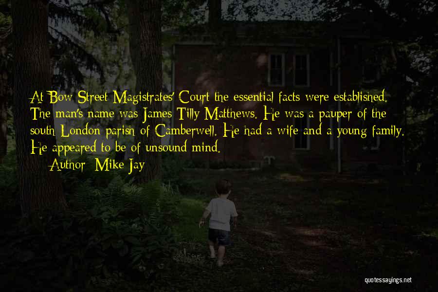 Mike Jay Quotes: At Bow Street Magistrates' Court The Essential Facts Were Established. The Man's Name Was James Tilly Matthews. He Was A