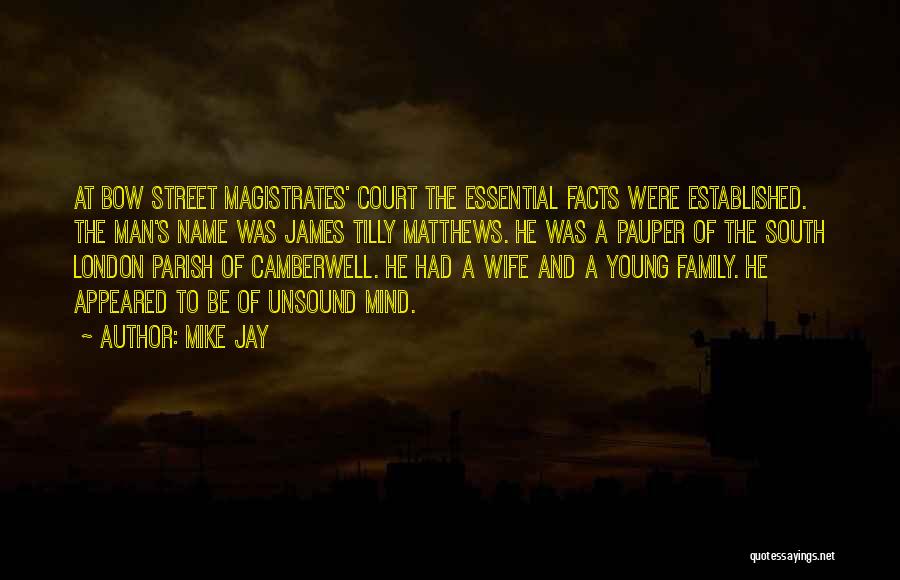 Mike Jay Quotes: At Bow Street Magistrates' Court The Essential Facts Were Established. The Man's Name Was James Tilly Matthews. He Was A