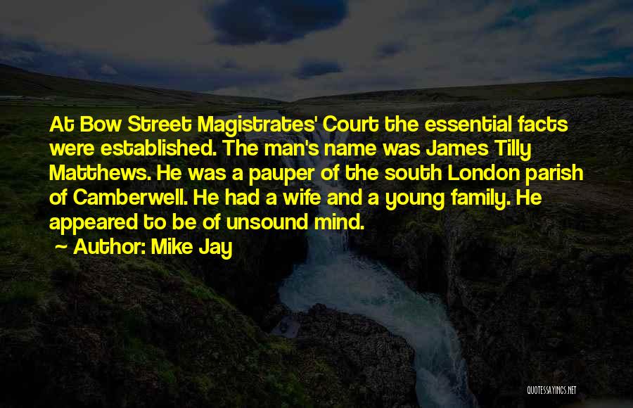 Mike Jay Quotes: At Bow Street Magistrates' Court The Essential Facts Were Established. The Man's Name Was James Tilly Matthews. He Was A