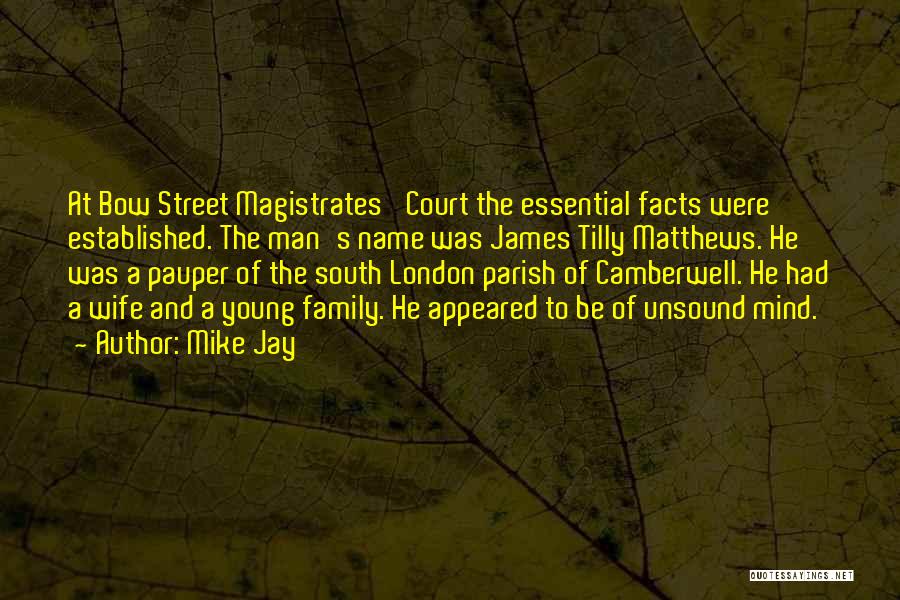 Mike Jay Quotes: At Bow Street Magistrates' Court The Essential Facts Were Established. The Man's Name Was James Tilly Matthews. He Was A