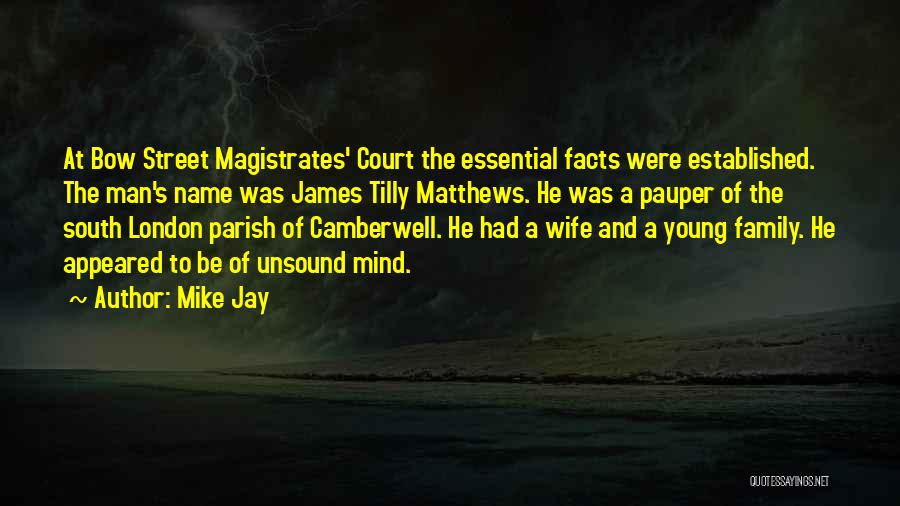 Mike Jay Quotes: At Bow Street Magistrates' Court The Essential Facts Were Established. The Man's Name Was James Tilly Matthews. He Was A