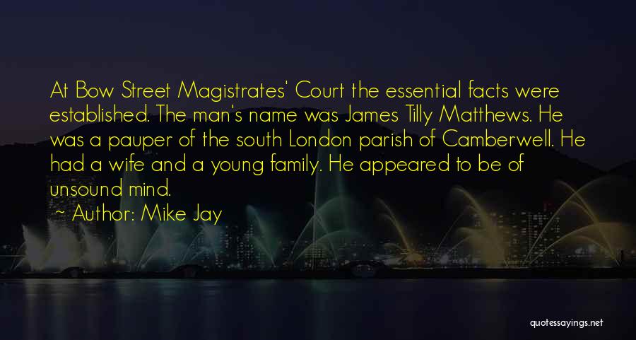Mike Jay Quotes: At Bow Street Magistrates' Court The Essential Facts Were Established. The Man's Name Was James Tilly Matthews. He Was A