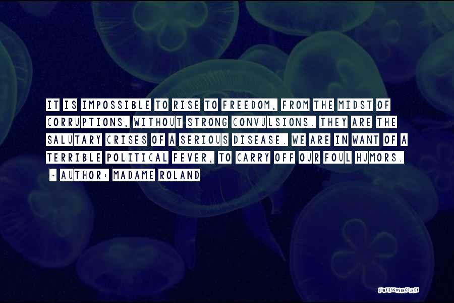 Madame Roland Quotes: It Is Impossible To Rise To Freedom, From The Midst Of Corruptions, Without Strong Convulsions. They Are The Salutary Crises