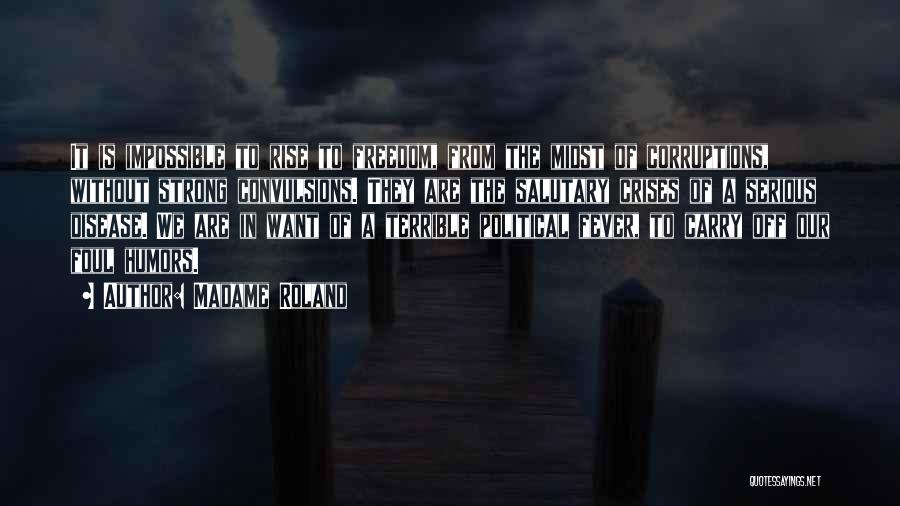 Madame Roland Quotes: It Is Impossible To Rise To Freedom, From The Midst Of Corruptions, Without Strong Convulsions. They Are The Salutary Crises