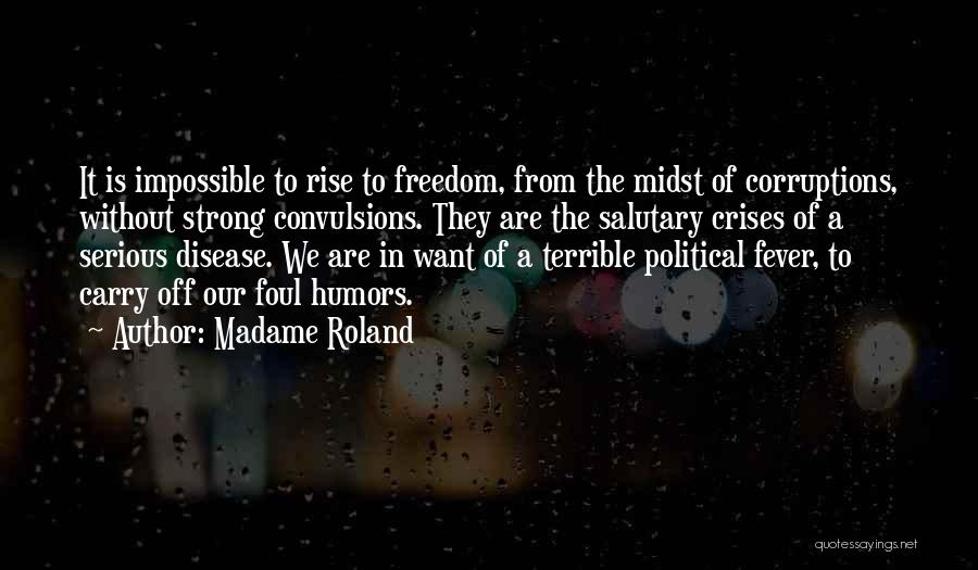 Madame Roland Quotes: It Is Impossible To Rise To Freedom, From The Midst Of Corruptions, Without Strong Convulsions. They Are The Salutary Crises