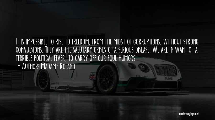 Madame Roland Quotes: It Is Impossible To Rise To Freedom, From The Midst Of Corruptions, Without Strong Convulsions. They Are The Salutary Crises