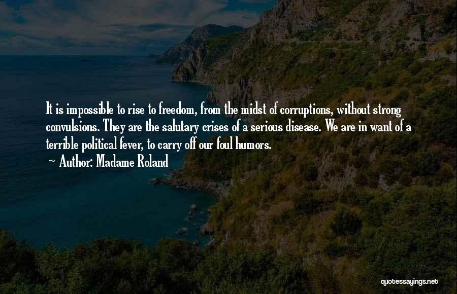 Madame Roland Quotes: It Is Impossible To Rise To Freedom, From The Midst Of Corruptions, Without Strong Convulsions. They Are The Salutary Crises