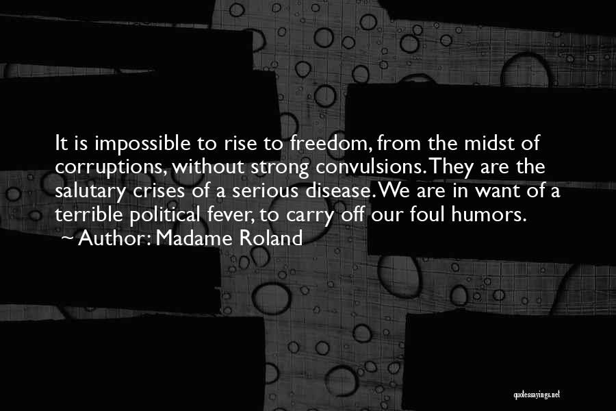 Madame Roland Quotes: It Is Impossible To Rise To Freedom, From The Midst Of Corruptions, Without Strong Convulsions. They Are The Salutary Crises