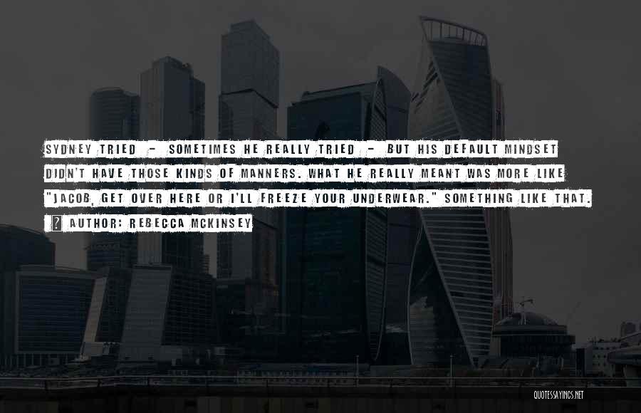 Rebecca McKinsey Quotes: Sydney Tried - Sometimes He Really Tried - But His Default Mindset Didn't Have Those Kinds Of Manners. What He