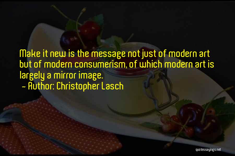 Christopher Lasch Quotes: Make It New Is The Message Not Just Of Modern Art But Of Modern Consumerism, Of Which Modern Art Is