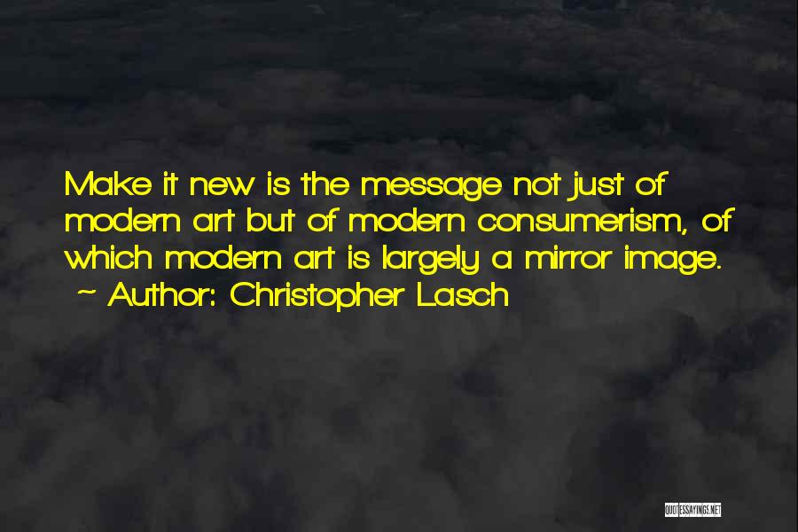Christopher Lasch Quotes: Make It New Is The Message Not Just Of Modern Art But Of Modern Consumerism, Of Which Modern Art Is