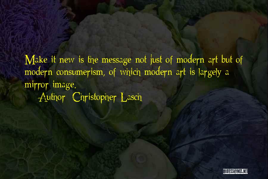 Christopher Lasch Quotes: Make It New Is The Message Not Just Of Modern Art But Of Modern Consumerism, Of Which Modern Art Is