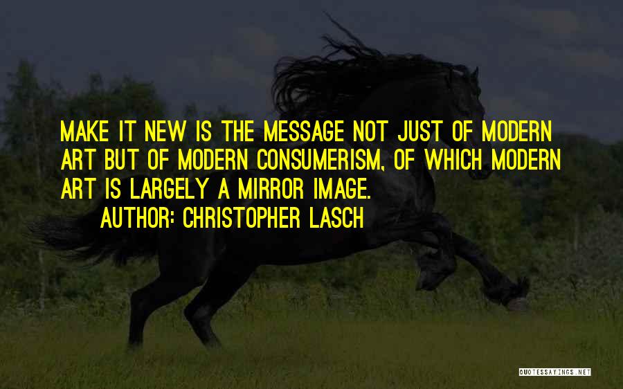 Christopher Lasch Quotes: Make It New Is The Message Not Just Of Modern Art But Of Modern Consumerism, Of Which Modern Art Is