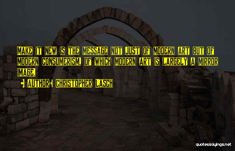 Christopher Lasch Quotes: Make It New Is The Message Not Just Of Modern Art But Of Modern Consumerism, Of Which Modern Art Is