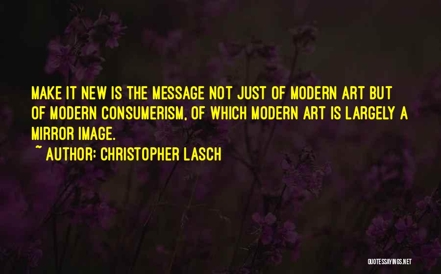 Christopher Lasch Quotes: Make It New Is The Message Not Just Of Modern Art But Of Modern Consumerism, Of Which Modern Art Is