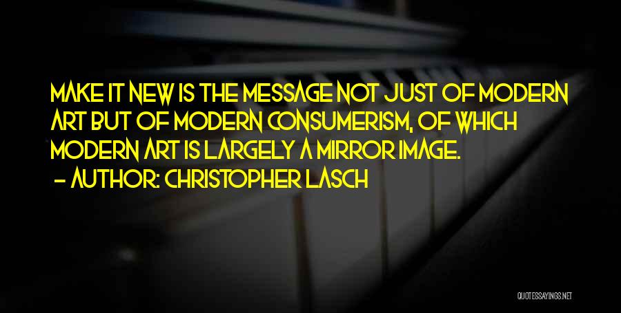 Christopher Lasch Quotes: Make It New Is The Message Not Just Of Modern Art But Of Modern Consumerism, Of Which Modern Art Is