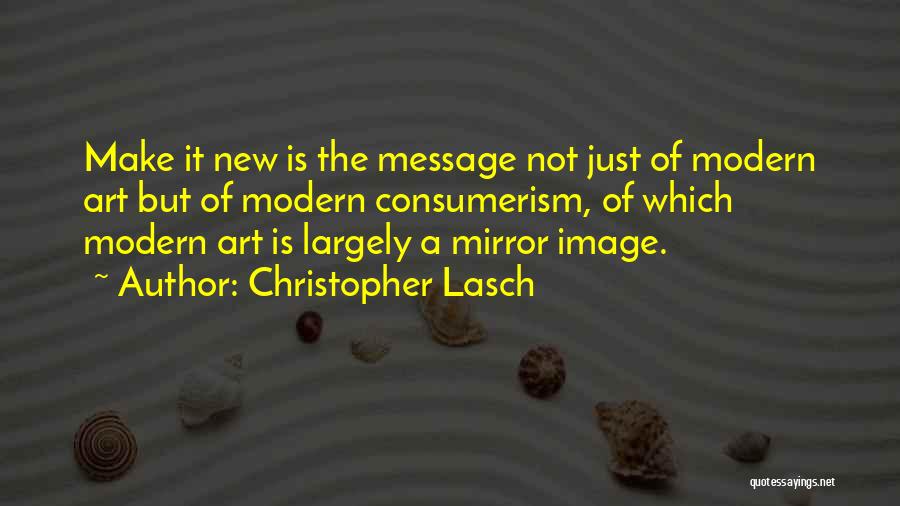 Christopher Lasch Quotes: Make It New Is The Message Not Just Of Modern Art But Of Modern Consumerism, Of Which Modern Art Is