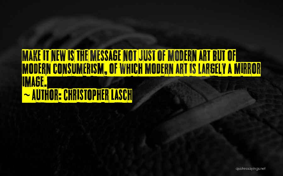 Christopher Lasch Quotes: Make It New Is The Message Not Just Of Modern Art But Of Modern Consumerism, Of Which Modern Art Is